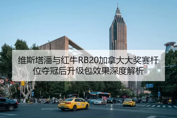 维斯塔潘与红牛RB20加拿大大奖赛杆位夺冠后升级包效果深度解析
