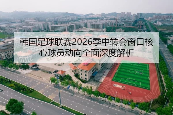 韩国足球联赛2026季中转会窗口核心球员动向全面深度解析