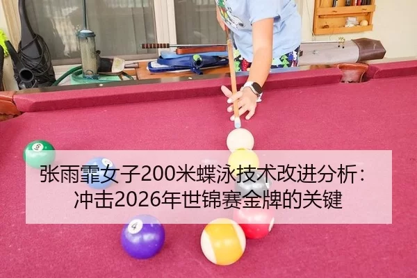 张雨霏女子200米蝶泳技术改进分析：冲击2026年世锦赛金牌的关键