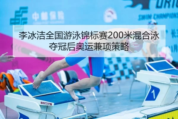 李冰洁全国游泳锦标赛200米混合泳夺冠后奥运兼项策略
