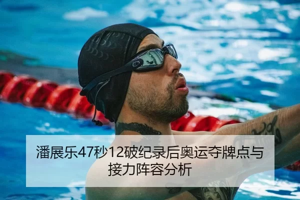 潘展乐47秒12破纪录后奥运夺牌点与接力阵容分析